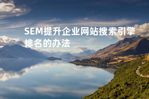  SEM提升企业网站搜索引擎排名的办法