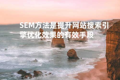 SEM方法是提升网站搜索引擎优化效果的有效手段